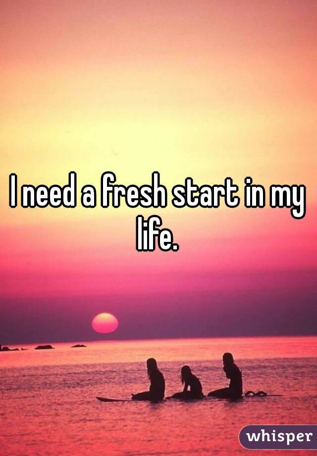 I need a fresh start in my life. 
