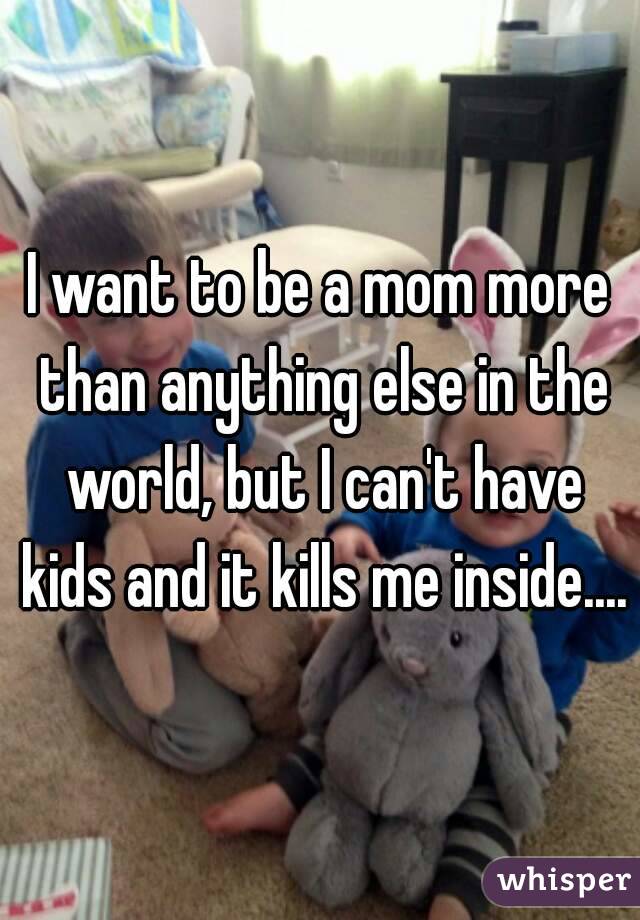 I want to be a mom more than anything else in the world, but I can't have kids and it kills me inside....