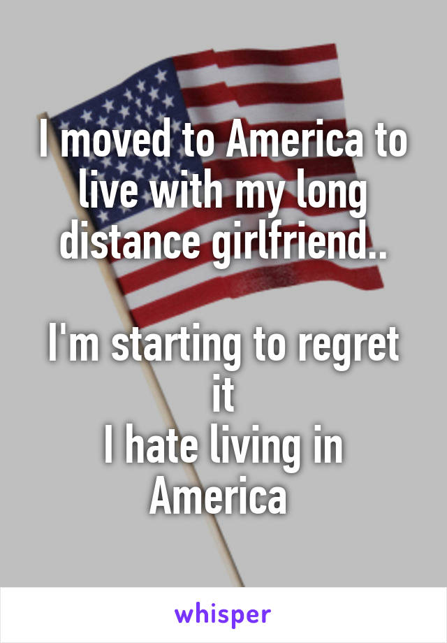 I moved to America to live with my long distance girlfriend..

I'm starting to regret it
I hate living in America 