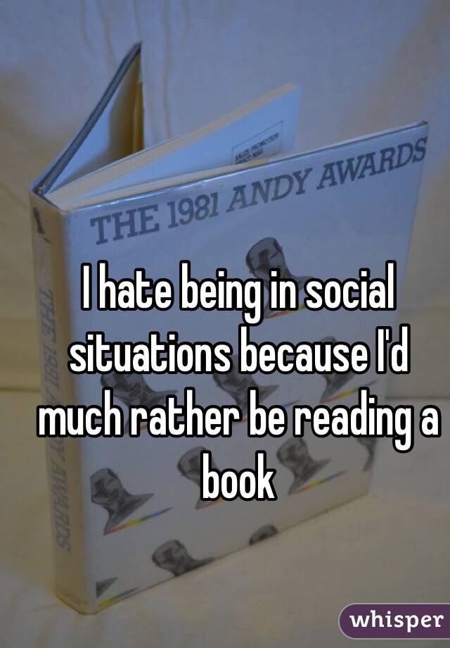 I hate being in social situations because I'd much rather be reading a book