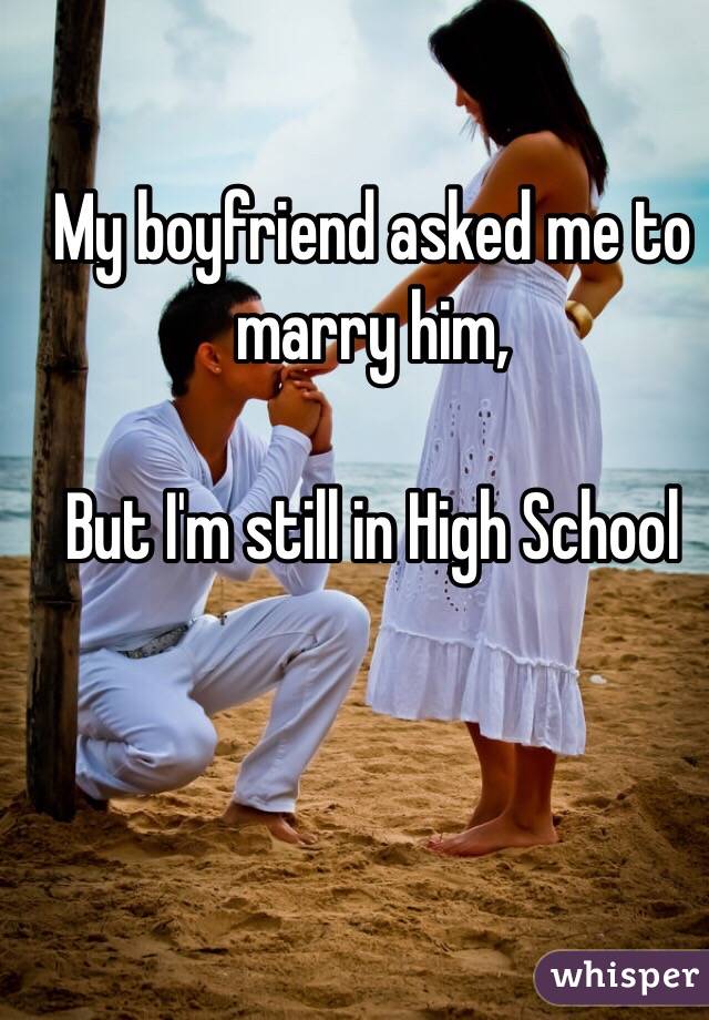 My boyfriend asked me to marry him,

But I'm still in High School
