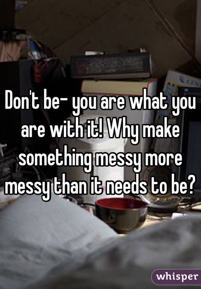 Don't be- you are what you are with it! Why make something messy more messy than it needs to be?