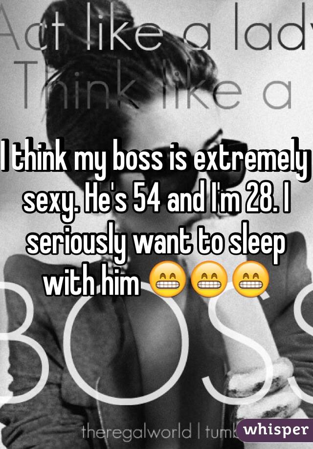 I think my boss is extremely sexy. He's 54 and I'm 28. I seriously want to sleep with him 😁😁😁 