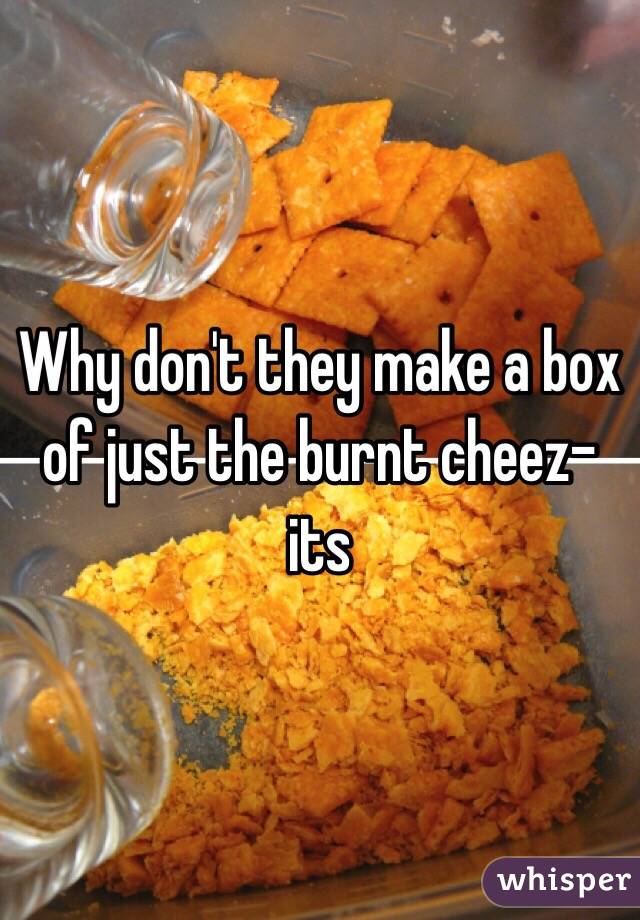 Why don't they make a box of just the burnt cheez-its 