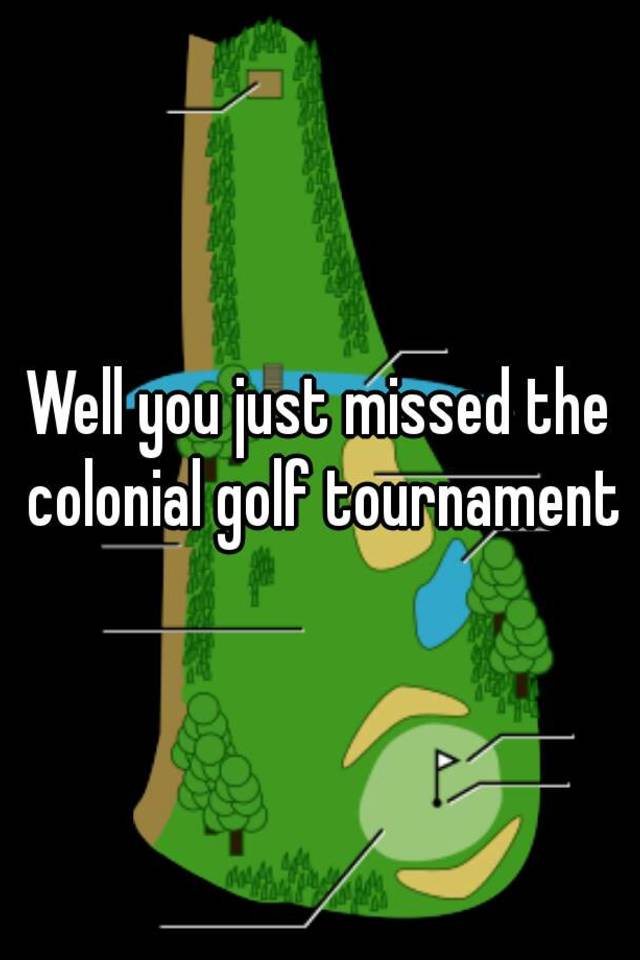 Well you just missed the colonial golf tournament