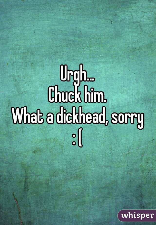 Urgh...
Chuck him.
What a dickhead, sorry
: (