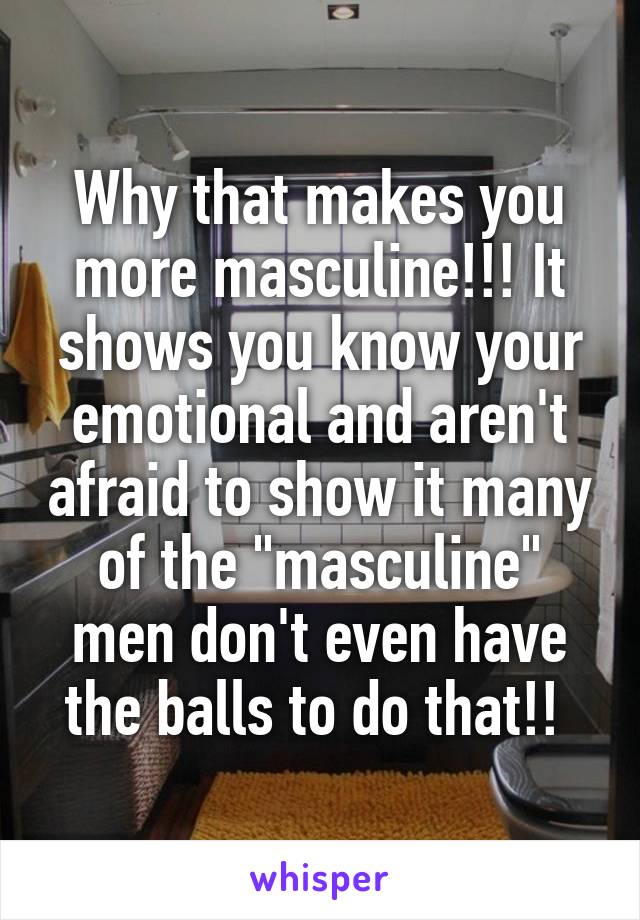 Why that makes you more masculine!!! It shows you know your emotional and aren't afraid to show it many of the "masculine" men don't even have the balls to do that!! 