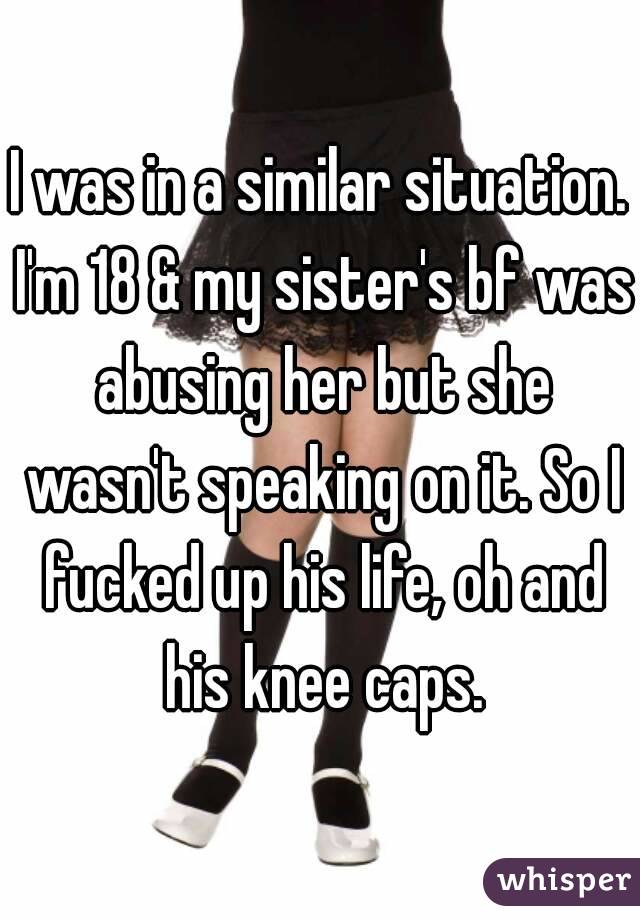 I was in a similar situation. I'm 18 & my sister's bf was abusing her but she wasn't speaking on it. So I fucked up his life, oh and his knee caps.