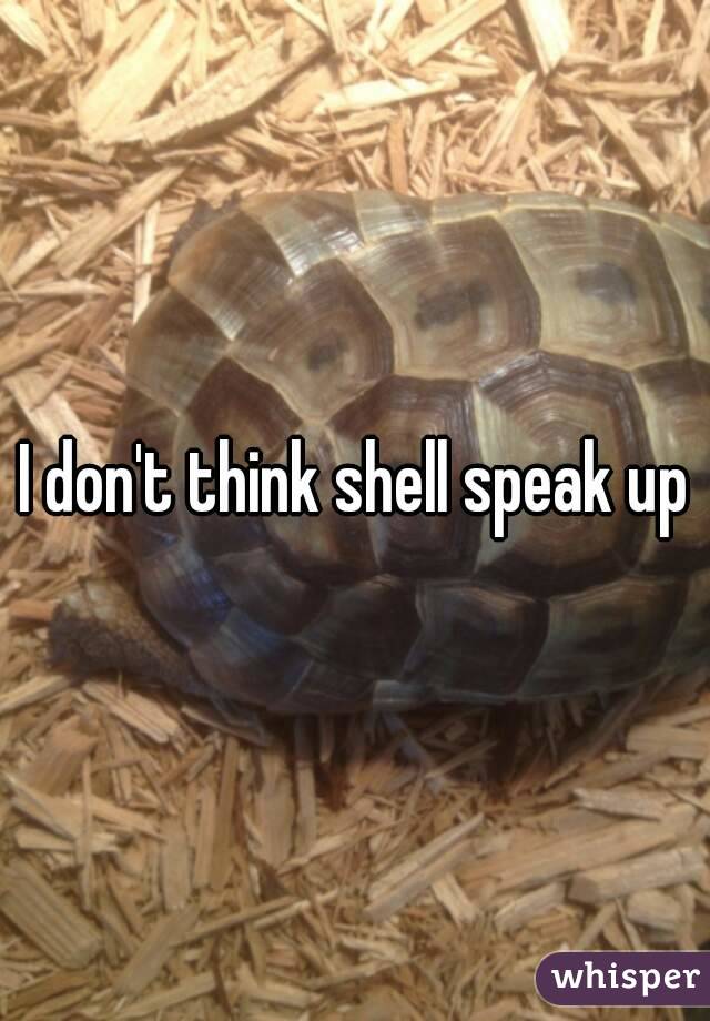 I don't think shell speak up