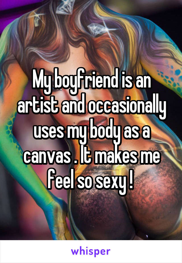 My boyfriend is an artist and occasionally uses my body as a canvas . It makes me feel so sexy ! 