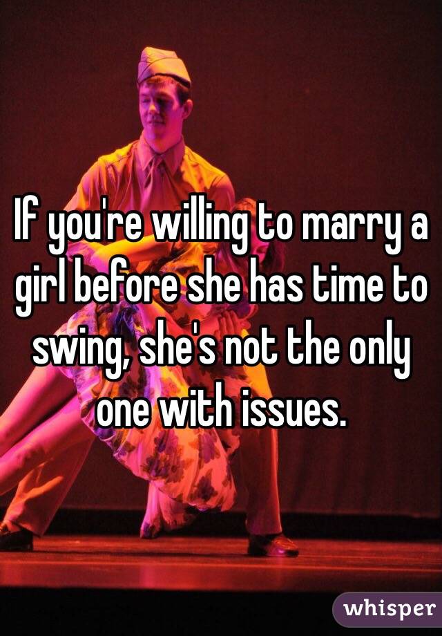 If you're willing to marry a girl before she has time to swing, she's not the only one with issues. 