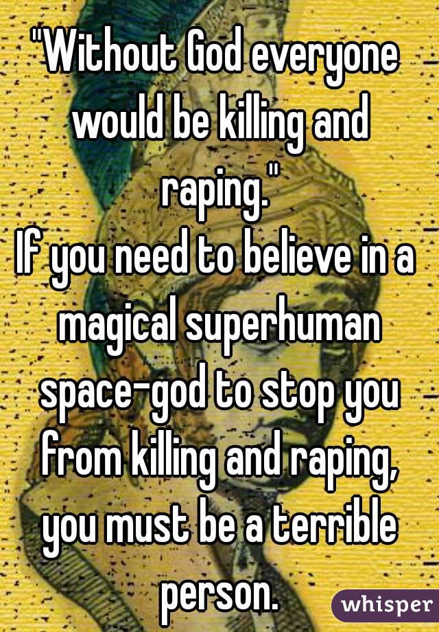 "Without God everyone would be killing and raping."
If you need to believe in a magical superhuman space-god to stop you from killing and raping, you must be a terrible person.