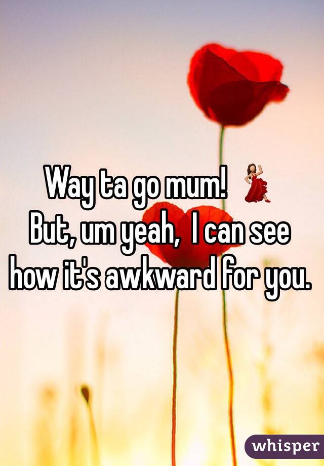 Way ta go mum! 💃
But, um yeah,  I can see how it's awkward for you. 
