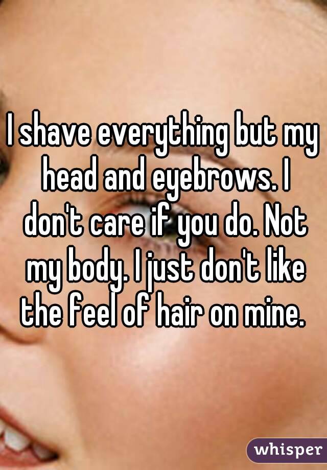 I shave everything but my head and eyebrows. I don't care if you do. Not my body. I just don't like the feel of hair on mine. 
