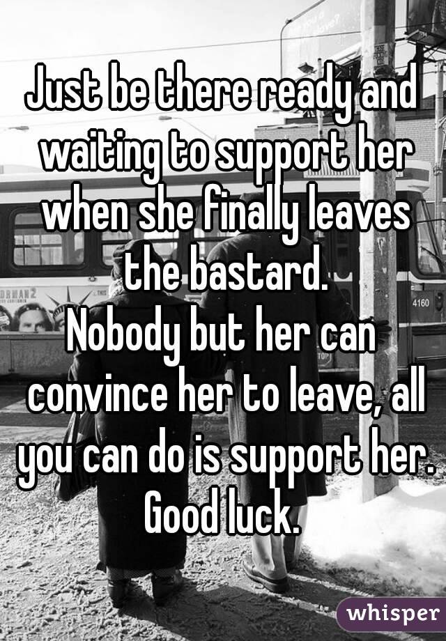 Just be there ready and waiting to support her when she finally leaves the bastard.
Nobody but her can convince her to leave, all you can do is support her.
Good luck.