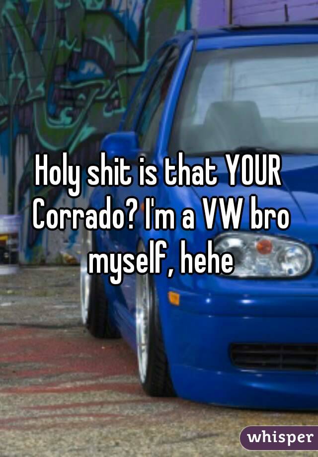 Holy shit is that YOUR Corrado? I'm a VW bro myself, hehe