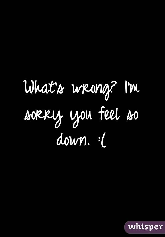 What's wrong? I'm sorry you feel so down. :(