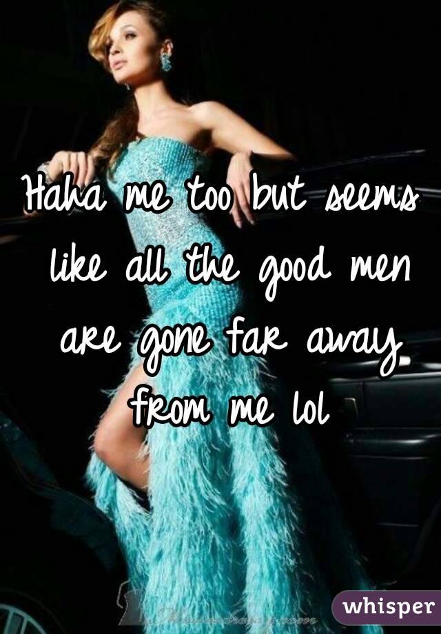 Haha me too but seems like all the good men are gone far away from me lol
