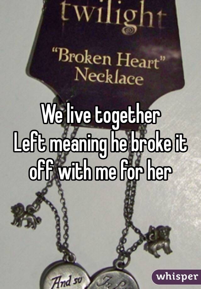 We live together 
Left meaning he broke it off with me for her