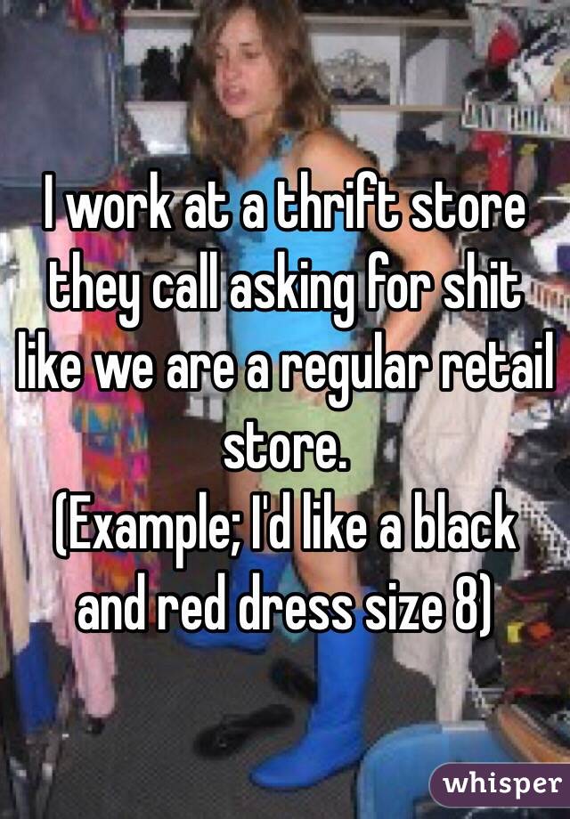 I work at a thrift store they call asking for shit like we are a regular retail store.
(Example; I'd like a black and red dress size 8) 