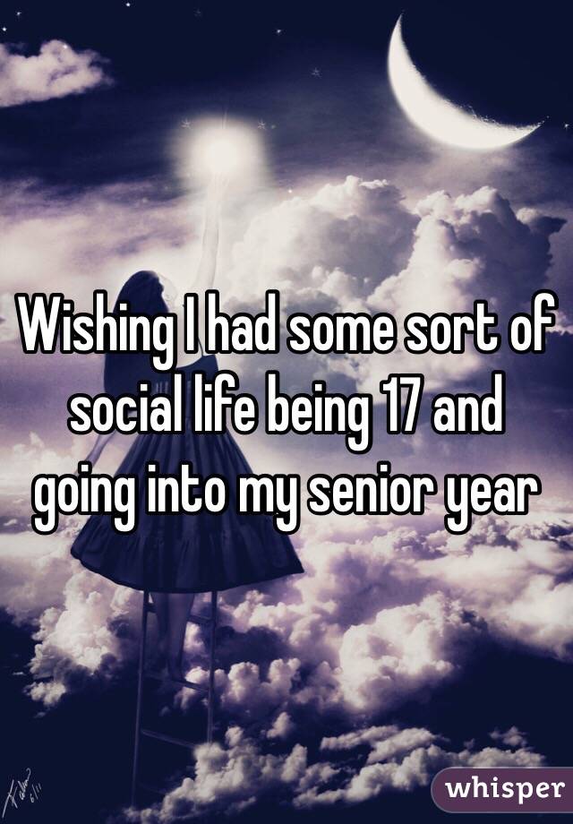 Wishing I had some sort of social life being 17 and going into my senior year