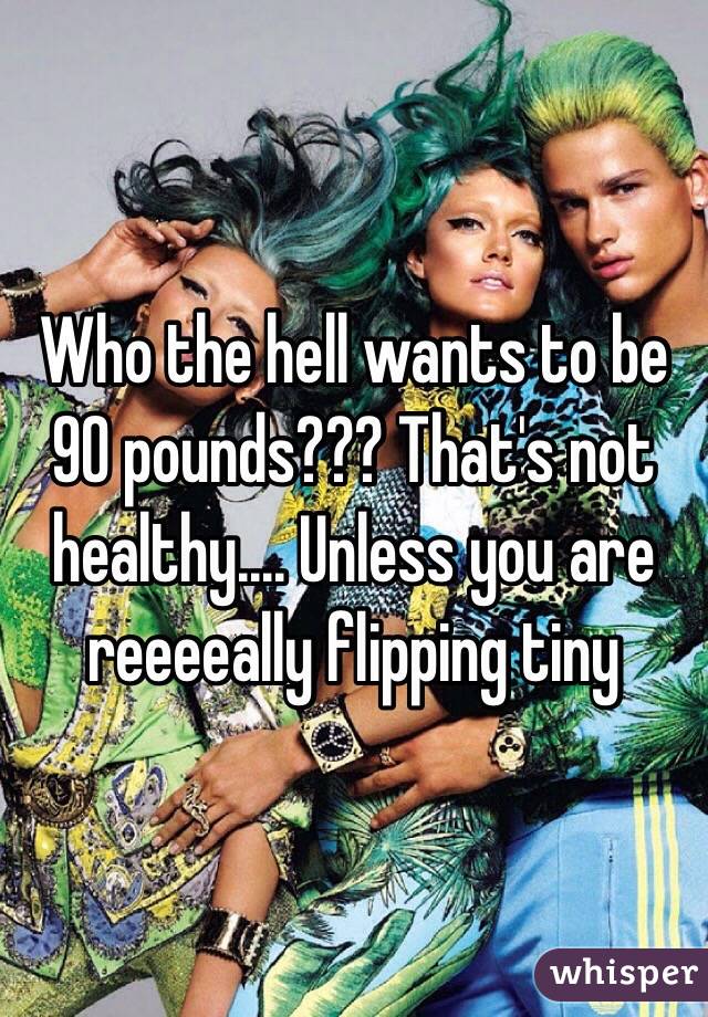 Who the hell wants to be 90 pounds??? That's not healthy.... Unless you are reeeeally flipping tiny