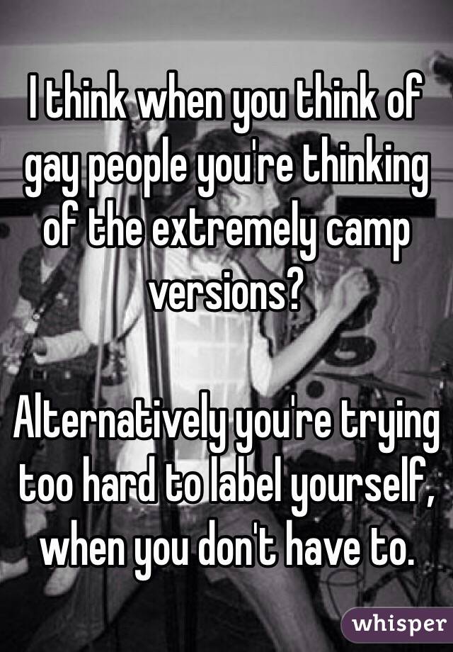 I think when you think of gay people you're thinking of the extremely camp versions?

Alternatively you're trying too hard to label yourself, when you don't have to.