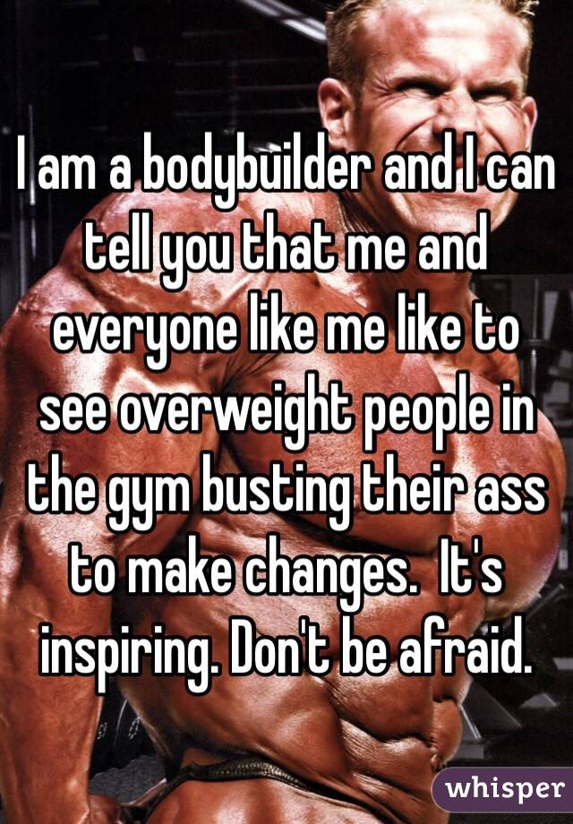 I am a bodybuilder and I can tell you that me and everyone like me like to see overweight people in the gym busting their ass to make changes.  It's inspiring. Don't be afraid. 