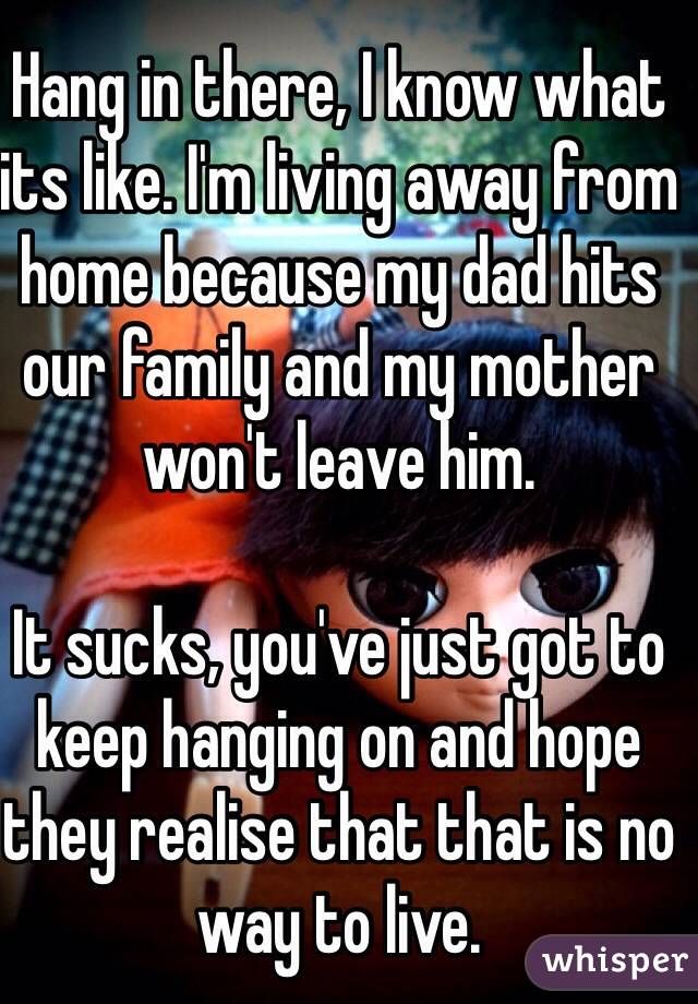 Hang in there, I know what its like. I'm living away from home because my dad hits our family and my mother won't leave him. 

It sucks, you've just got to keep hanging on and hope they realise that that is no way to live.