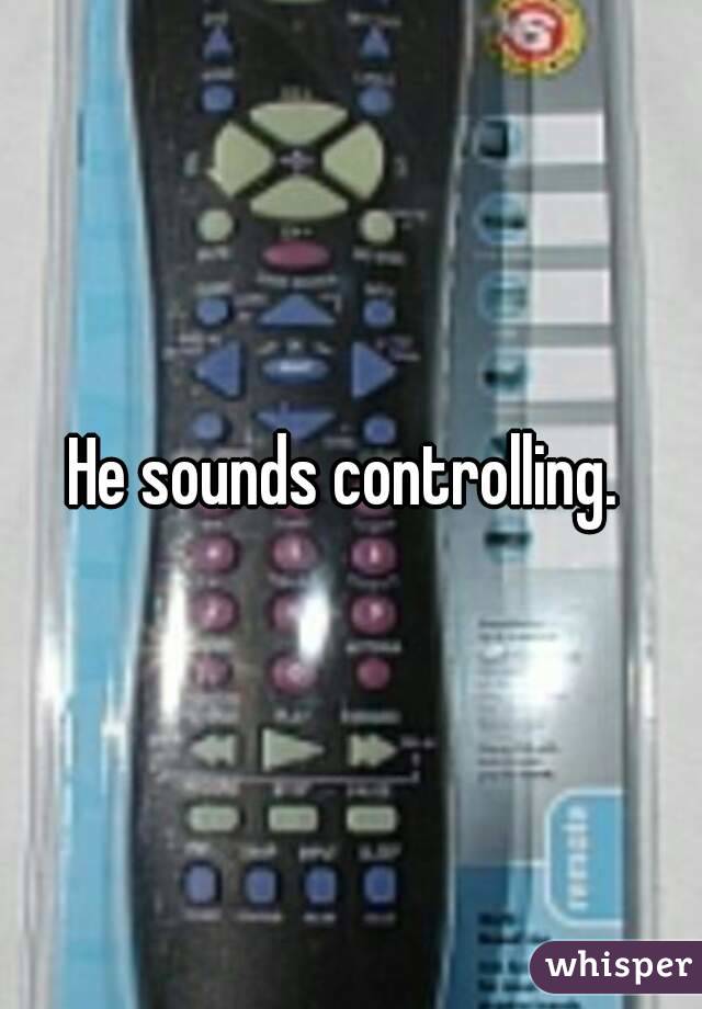 He sounds controlling. 