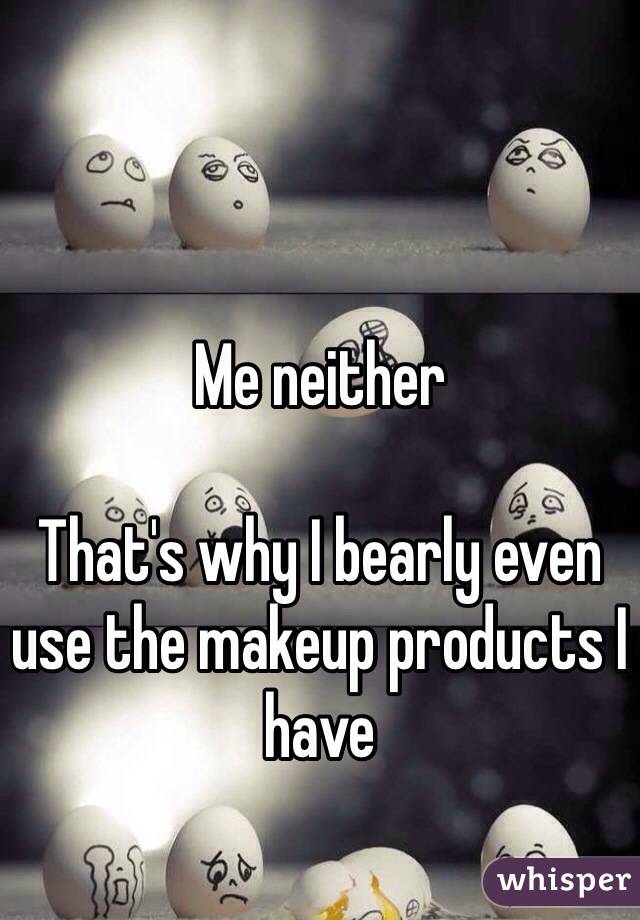 Me neither 

That's why I bearly even use the makeup products I have 