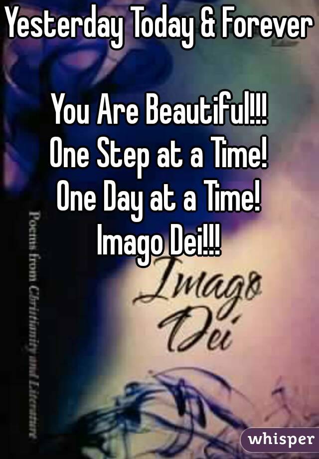 Yesterday Today & Forever 
You Are Beautiful!!!
One Step at a Time!
One Day at a Time!
Imago Dei!!!