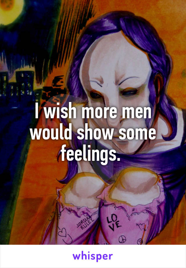 I wish more men would show some feelings. 