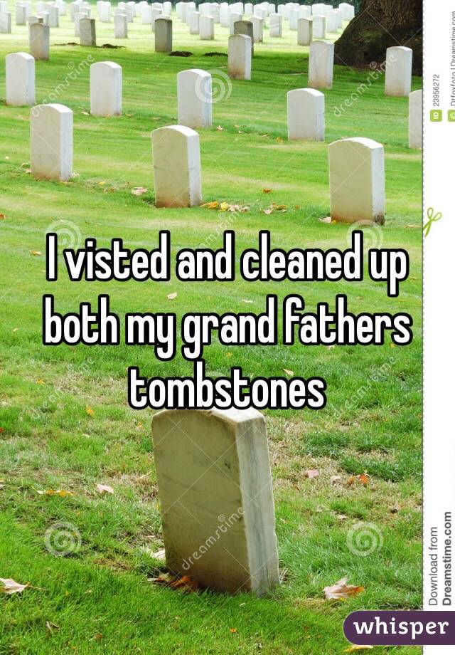 I visted and cleaned up both my grand fathers tombstones 