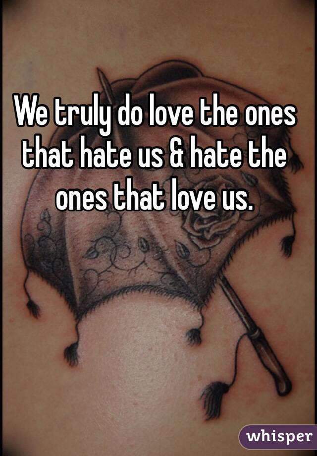 We truly do love the ones that hate us & hate the ones that love us. 