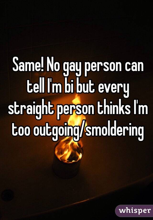 Same! No gay person can tell I'm bi but every straight person thinks I'm too outgoing/smoldering 