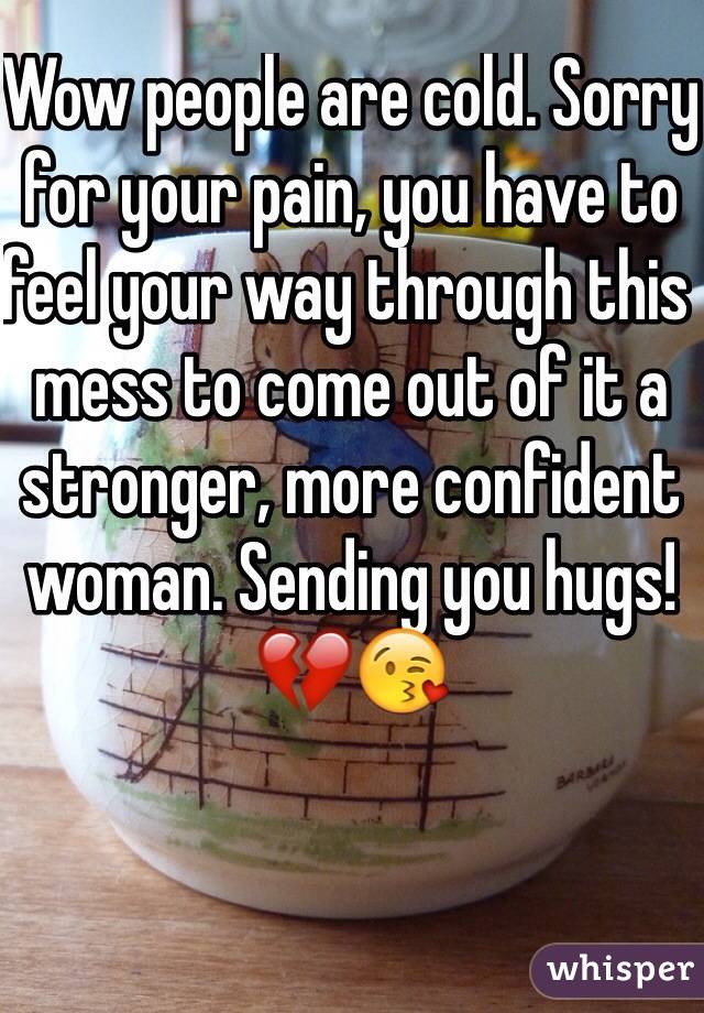 Wow people are cold. Sorry for your pain, you have to feel your way through this mess to come out of it a stronger, more confident woman. Sending you hugs! 💔😘