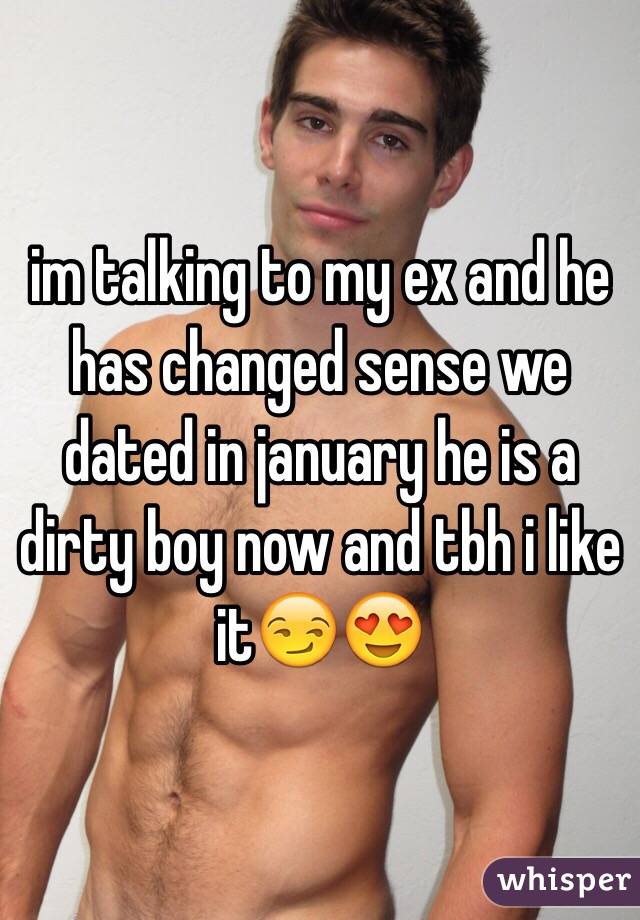 im talking to my ex and he has changed sense we dated in january he is a dirty boy now and tbh i like it😏😍