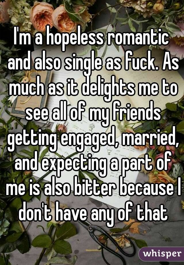I'm a hopeless romantic and also single as fuck. As much as it delights me to see all of my friends getting engaged, married, and expecting a part of me is also bitter because I don't have any of that