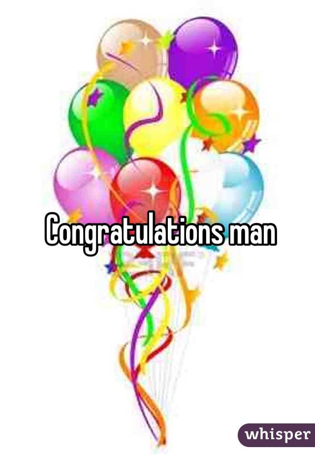 Congratulations man