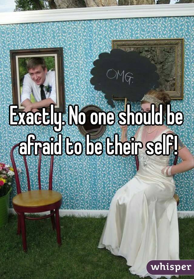 Exactly. No one should be afraid to be their self!