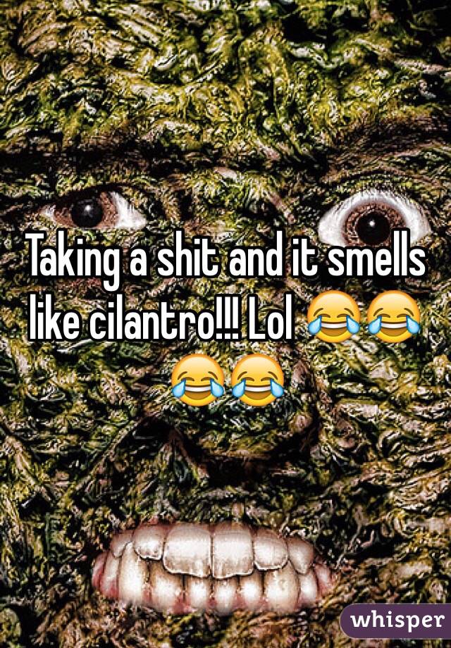 Taking a shit and it smells like cilantro!!! Lol 😂😂😂😂