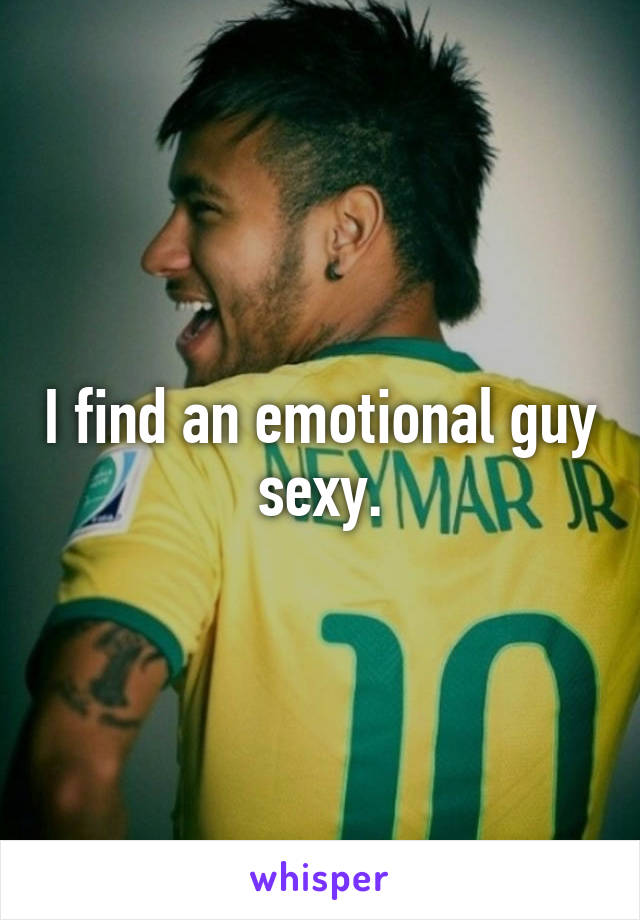 I find an emotional guy sexy.