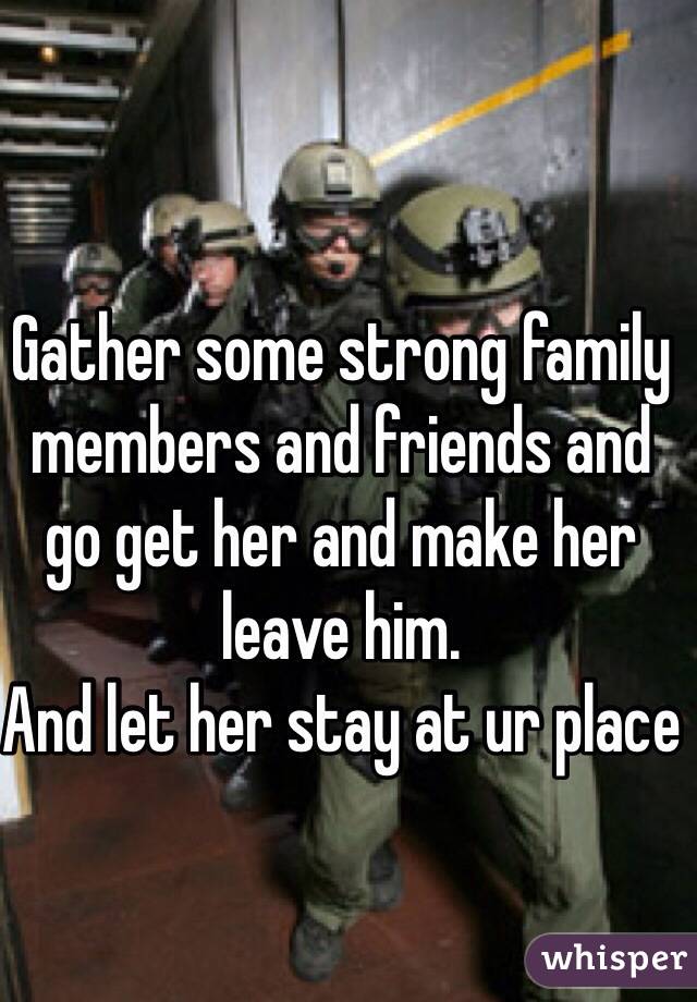 Gather some strong family members and friends and go get her and make her leave him.
And let her stay at ur place