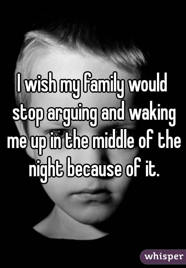 I wish my family would stop arguing and waking me up in the middle of the night because of it.