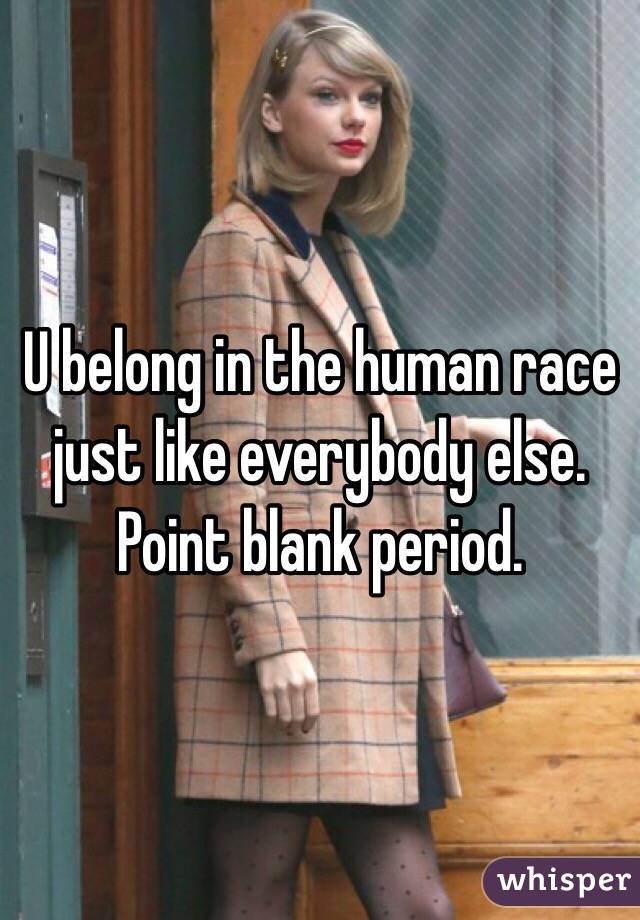 U belong in the human race just like everybody else. Point blank period. 