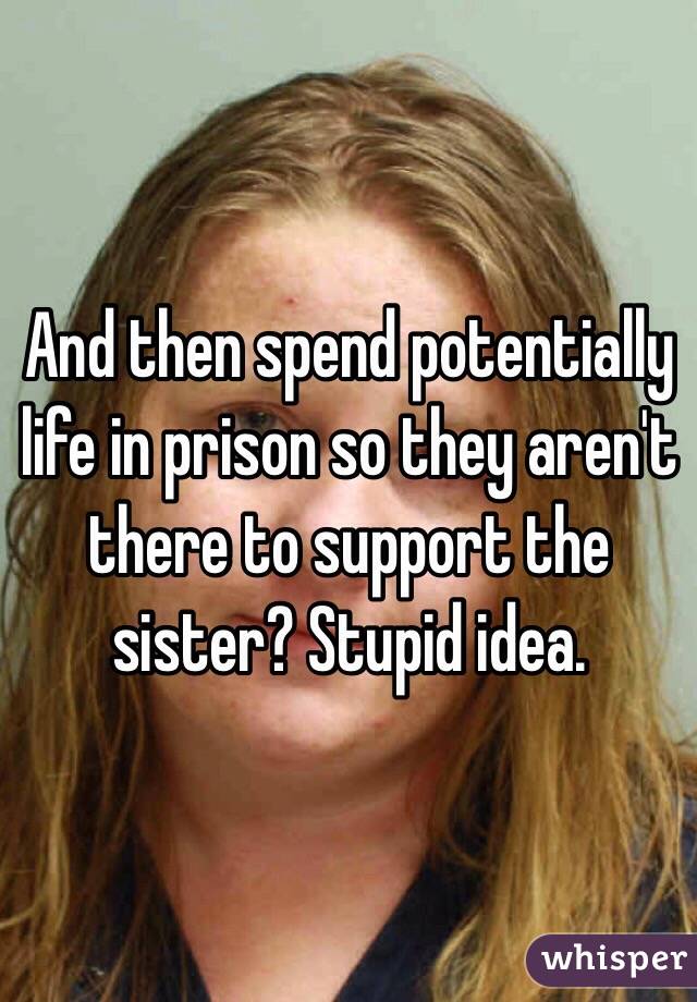 And then spend potentially life in prison so they aren't there to support the sister? Stupid idea.