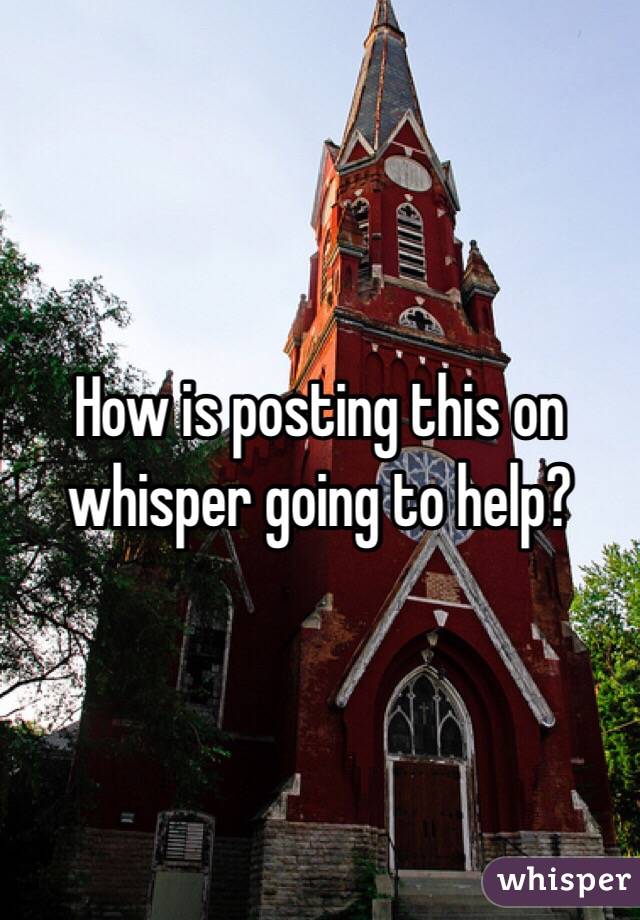 How is posting this on whisper going to help?