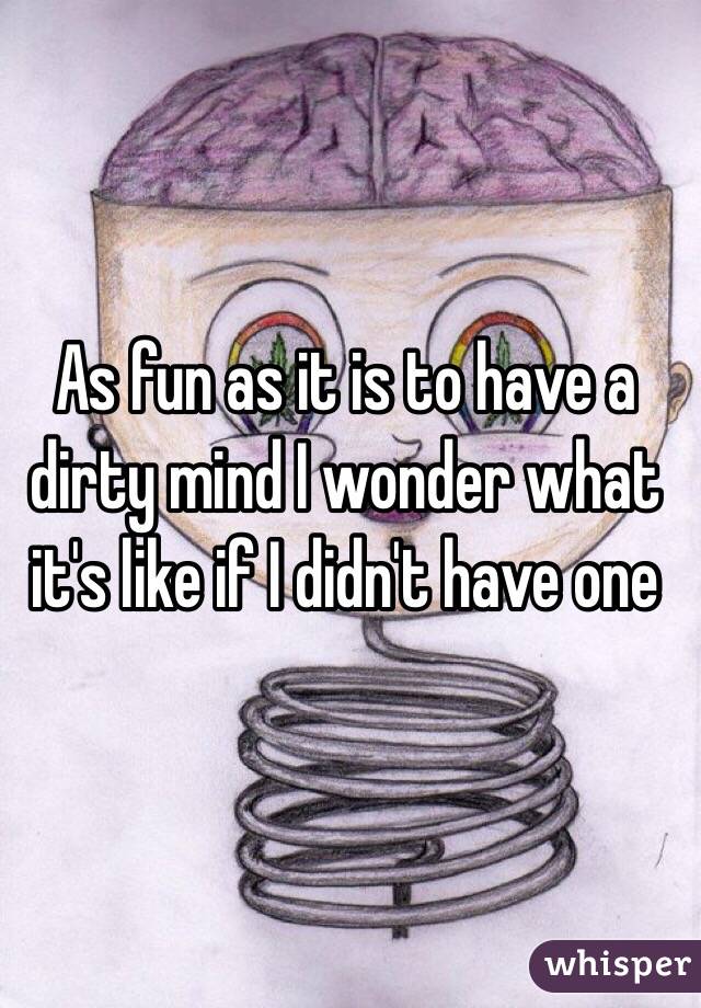 As fun as it is to have a dirty mind I wonder what it's like if I didn't have one 