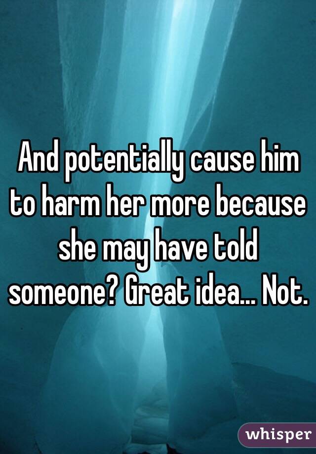 And potentially cause him to harm her more because she may have told someone? Great idea... Not.